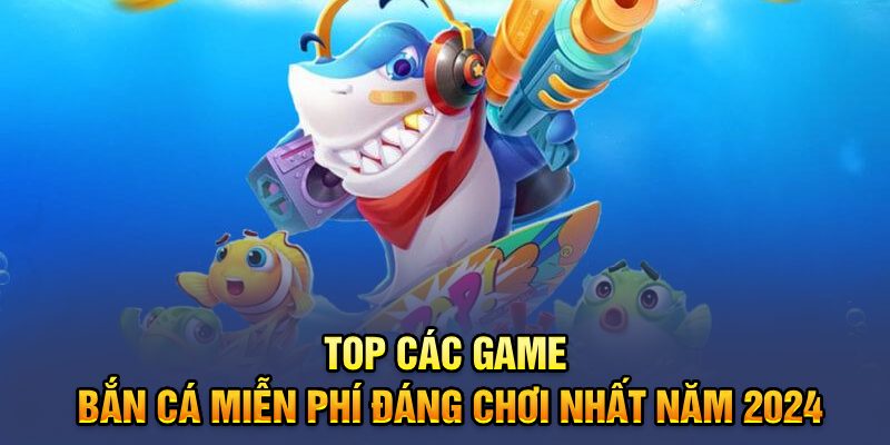 Top Các Game Bắn Cá Miễn Phí Đáng Chơi Nhất Năm 2024