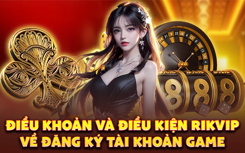 Điều khoản và điều kiện Rikvip về đăng ký tài khoản game